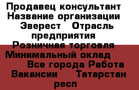 Продавец-консультант › Название организации ­ Эверест › Отрасль предприятия ­ Розничная торговля › Минимальный оклад ­ 30 000 - Все города Работа » Вакансии   . Татарстан респ.